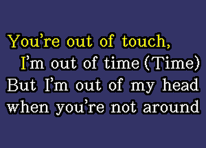 You,re out of touch,
Fm out of time (Time)

But Tm out of my head

When you,re not around