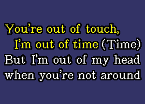 You,re out of touch,
Fm out of time (Time)

But Tm out of my head

When you,re not around