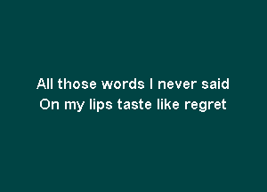 All those words I never said

On my lips taste like regret