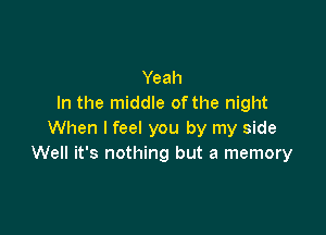 Yeah
In the middle ofthe night

When I feel you by my side
Well it's nothing but a memory