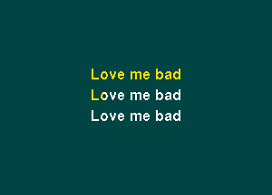 Love me bad
Love me bad

Love me bad