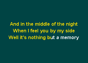 And in the middle of the night
When I feel you by my side

Well it's nothing but a memory
