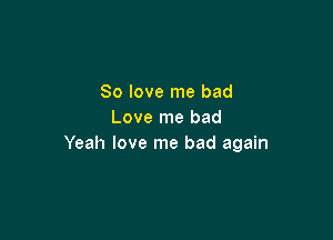 80 love me bad
Love me bad

Yeah love me bad again