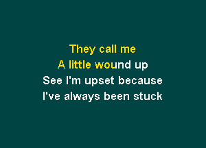 They call me
A little wound up

See I'm upset because
I've always been stuck