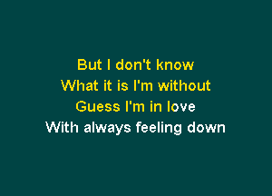 But I don't know
What it is I'm without

Guess I'm in love
With always feeling down