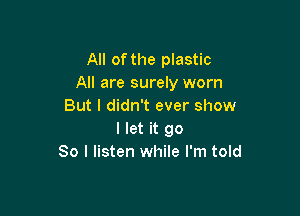 All of the plastic
All are surely worn
But I didn't ever show

I let it go
So I listen while I'm told