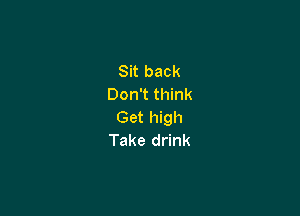 Sit back
Don't think

Get high
Take drink