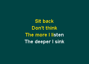 Sit back
Don't think

The more I listen
The deeper I sink