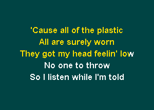 'Cause all of the plastic
All are surely worn
They got my head feelin' low

No one to throw
So I listen while I'm told