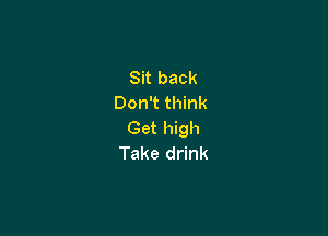 Sit back
Don't think

Get high
Take drink