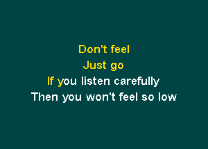 Don't feel
Just go

If you listen carefully
Then you won't feel so low