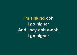 I'm sinking ooh
I go higher

And I say ooh a-ooh
I go higher