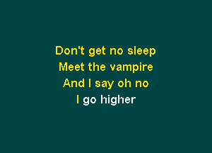 Don't get no sleep
Meet the vampire

And I say oh no
I go higher