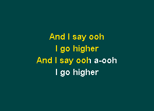 And I say ooh
I go higher

And I say ooh a-ooh
I go higher