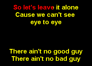 So let's leave it alone
Cause we can't see
eye to eye

There ain't no good guy
There ain't no bad guy