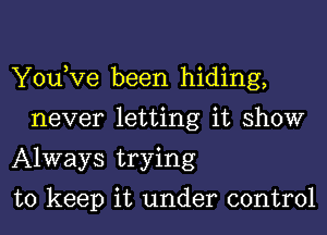 You,Ve been hiding,
never letting it show
Always trying

to keep it under control