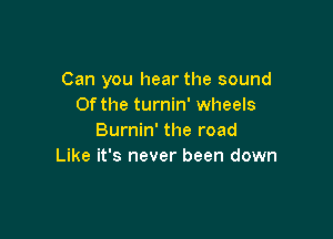 Can you hear the sound
0f the turnin' wheels

Burnin' the road
Like it's never been down