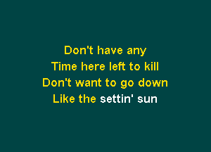Don't have any
Time here left to kill

Don't want to go down
Like the settin' sun