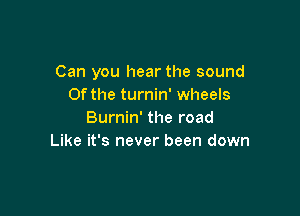 Can you hear the sound
0f the turnin' wheels

Burnin' the road
Like it's never been down