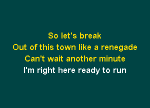 So let's break
Out ofthis town like a renegade

Can't wait another minute
I'm right here ready to run