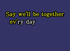 Say we l1 be together
exfry day