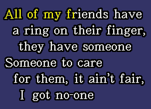 All of my friends have
a ring on their finger,
they have someone

Someone to care
for them, it ain,t fair,
I got no-one