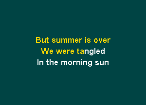 But summer is over
We were tangled

In the morning sun