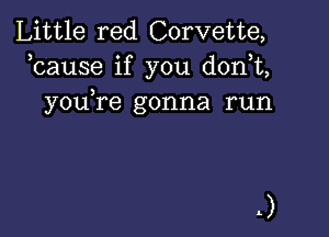 Little red Corvette,
kause if you d0n t,
youTe gonna run