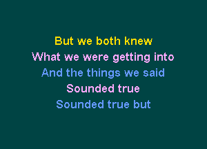 But we both knew
What we were getting into
And the things we said

Sounded true
Sounded true but