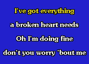 I've got everything
a broken heart needs
Oh I'm doing fine

don't you worry 'bout me