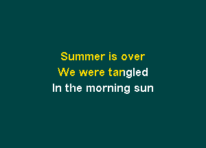 Summer is over
We were tangled

In the morning sun