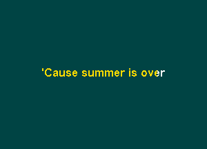 'Cause summer is over