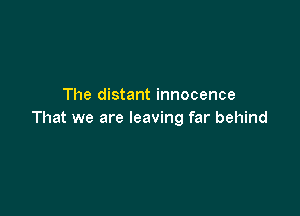 The distant innocence

That we are leaving far behind
