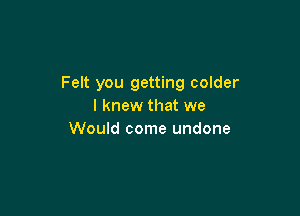 Felt you getting colder
I knew that we

Would come undone