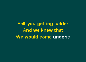 Felt you getting colder
And we knew that

We would come undone