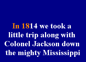 In 1814 we took a
little trip along With
Colonel Jackson down
the mighty NIississippi