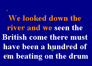 We looked down the
river and we seen the
British come there must
have been a hundred of
em beating on the drum