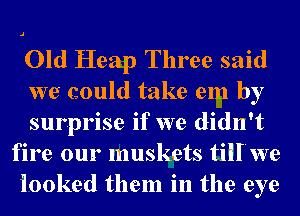 Old Heap Three said

we could take em by

surprise if we didn't
fire our muskets till we
iooked them in the eye