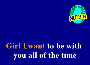 Girl Iwant to be With
you all of the time