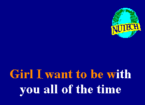 Girl Iwant to be With
you all of the time