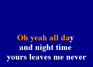 Oh yeah all day
and night time
yours leaves me never