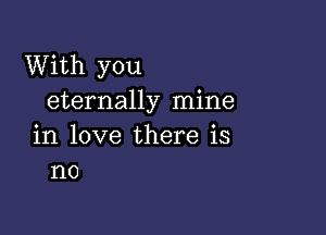 With you
eternally mine

in love there is
no