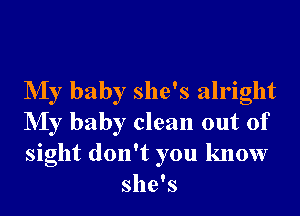 NIy baby she's alright

NIy baby clean out of

sight don't you know
she's