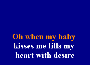 Oh when my baby
kisses me fills my
heart with desire