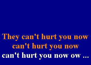 They can't hurt you now
can't hurt you now
can't hurt you now ow