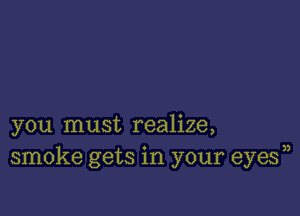 you must realize,
smoke gets in your eyes))