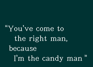 You Ve come to

the right man,
because

Fm the candy man ),