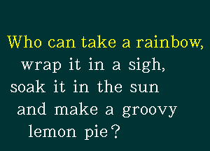 Who can take a rainbow,
wrap it in a sigh,
soak it in the sun
and make a groovy
lemon pie?