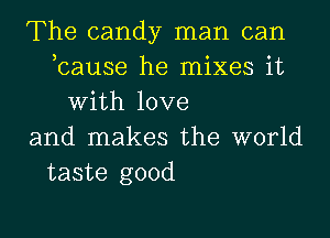 The candy man can
,cause he mixes it
With love
and makes the world
taste good