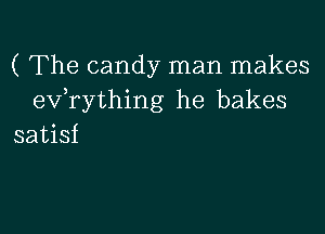 ( The candy man makes
exfrything he bakes

satisf